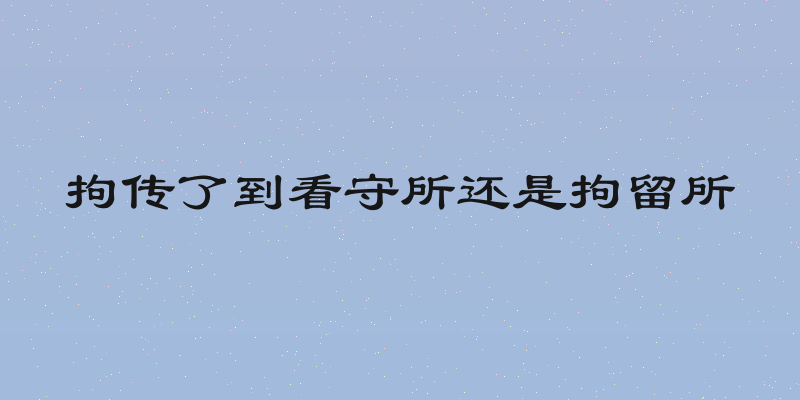 拘传了到看守所还是拘留所