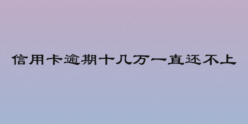 信用卡逾期十几万一直还不上