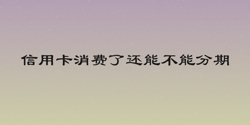 信用卡消费了还能不能分期