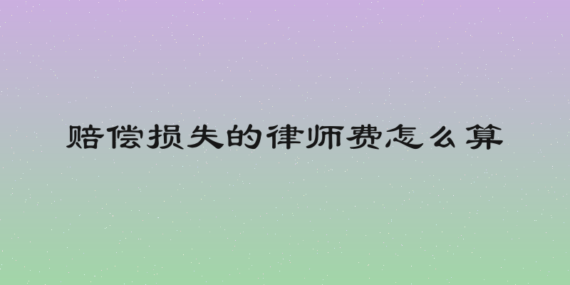 赔偿损失的律师费怎么算