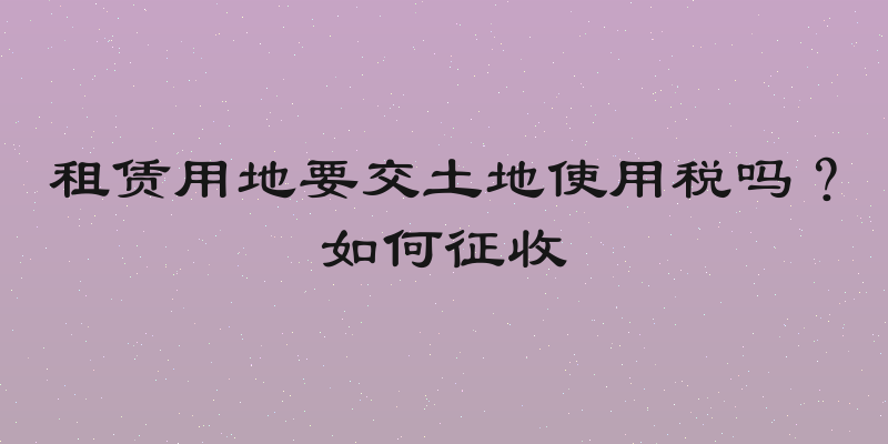 租赁用地要交土地使用税吗？如何征收