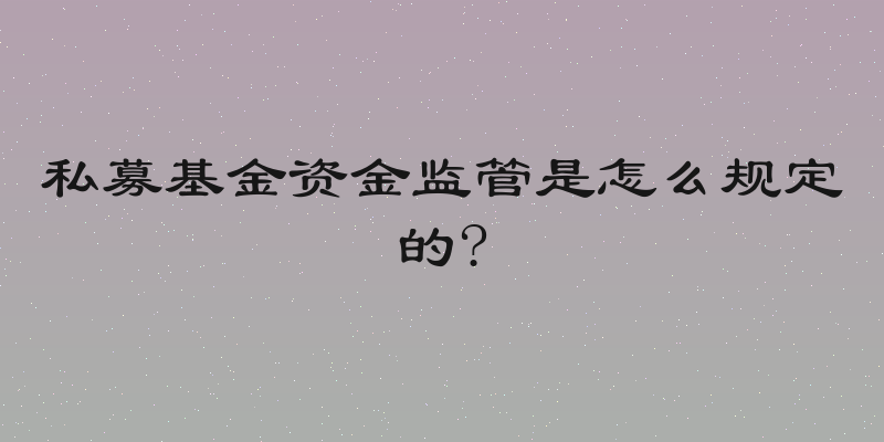 私募基金资金监管是怎么规定的?