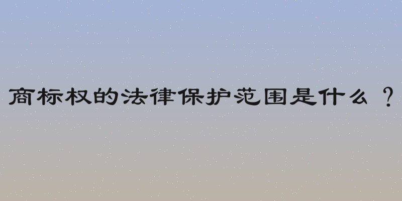 商标权的法律保护范围是什么？
