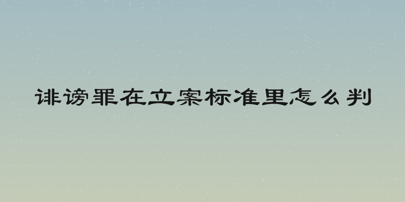 诽谤罪在立案标准里怎么判