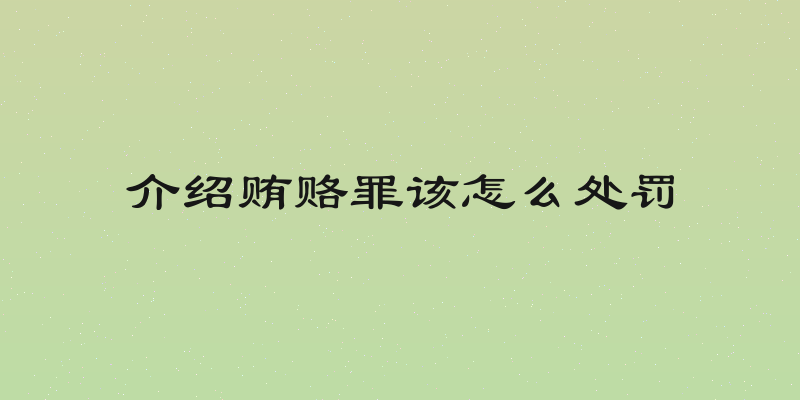 介绍贿赂罪该怎么处罚
