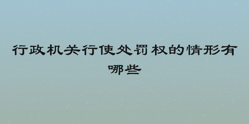 行政机关行使处罚权的情形有哪些
