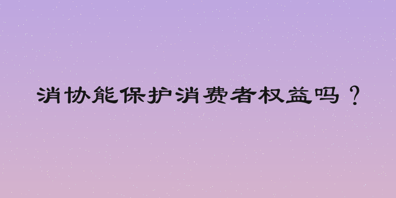 消协能保护消费者权益吗？