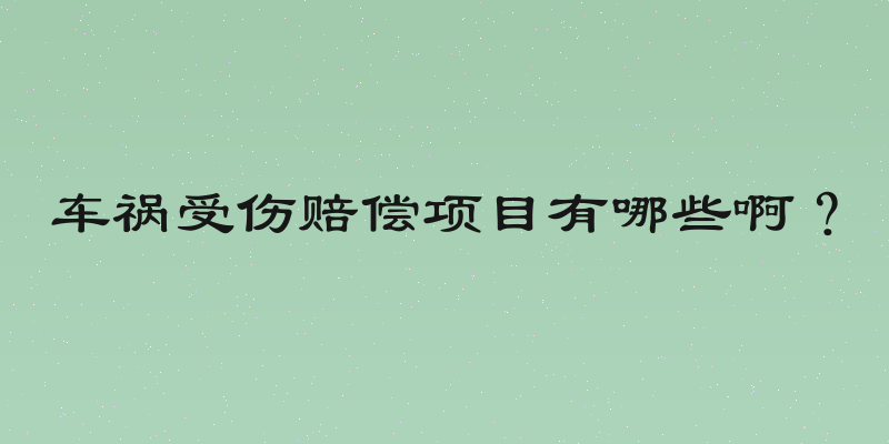 车祸受伤赔偿项目有哪些啊？
