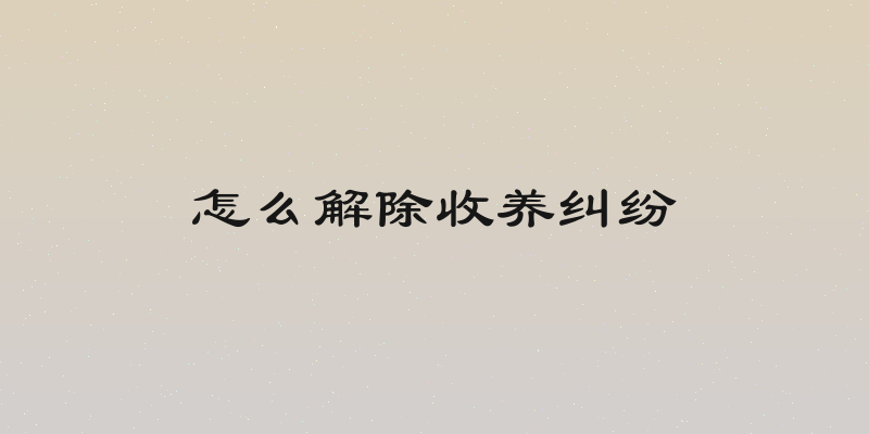 怎么解除收养纠纷