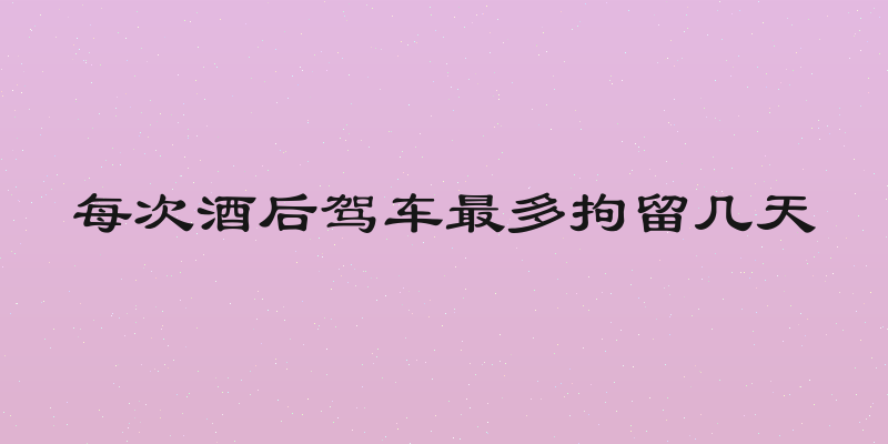 每次酒后驾车最多拘留几天