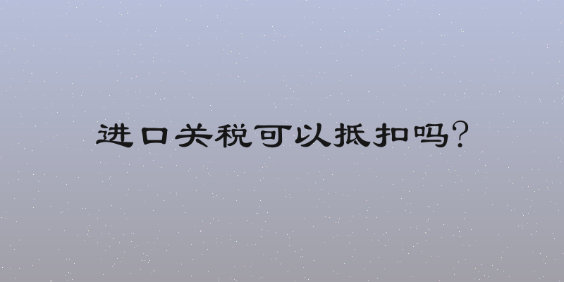 进口关税可以抵扣吗?