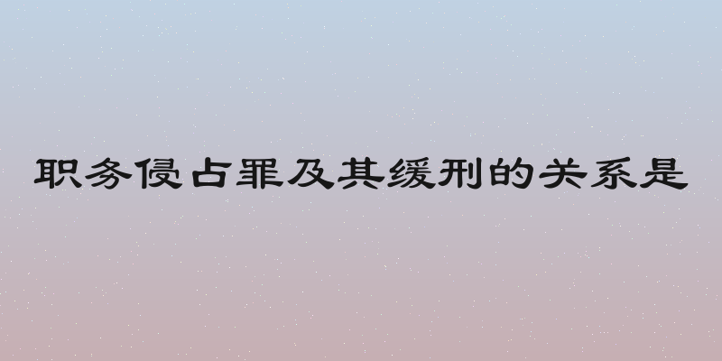 职务侵占罪及其缓刑的关系是