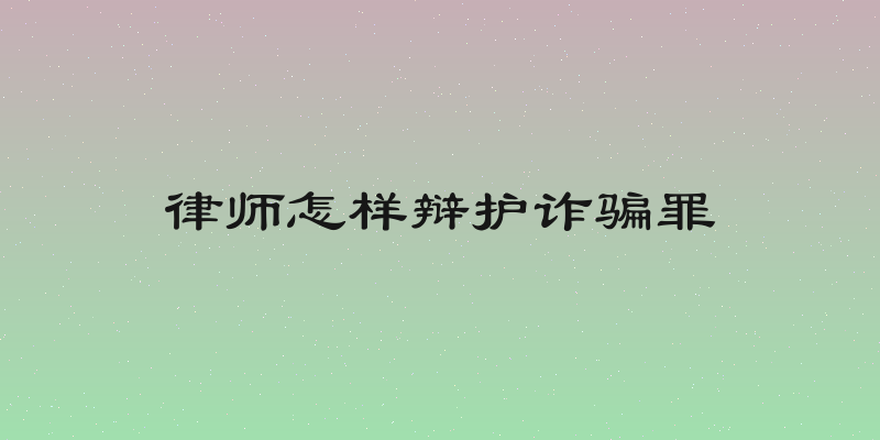 律师怎样辩护诈骗罪