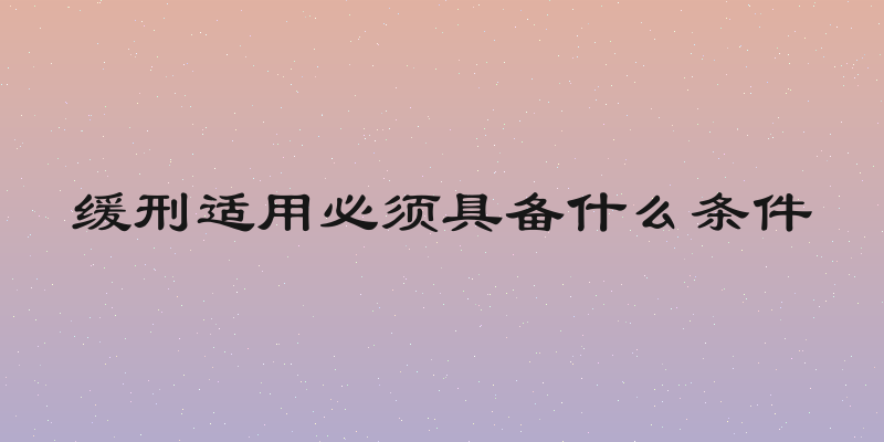 缓刑适用必须具备什么条件