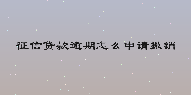征信贷款逾期怎么申请撤销