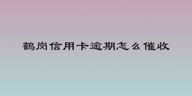 鹤岗信用卡逾期怎么催收