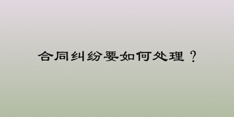 合同纠纷要如何处理？