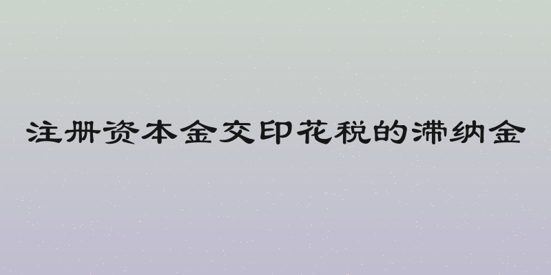 注册资本金交印花税的滞纳金