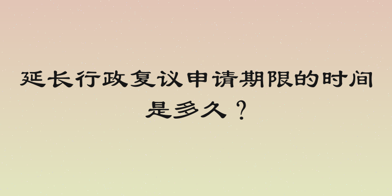 延长行政复议申请期限的时间是多久？
