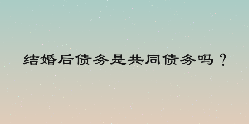 结婚后债务是共同债务吗？