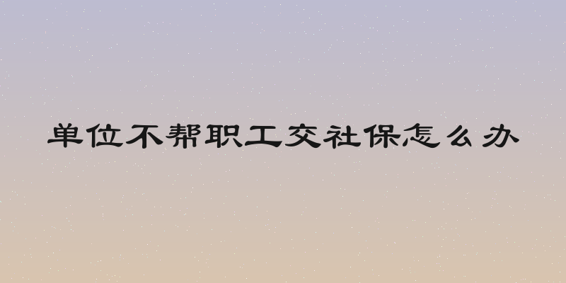单位不帮职工交社保怎么办