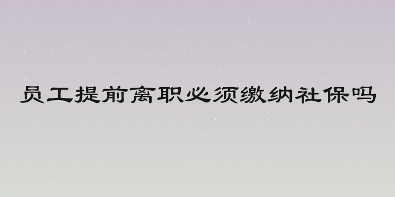 员工提前离职必须缴纳社保吗