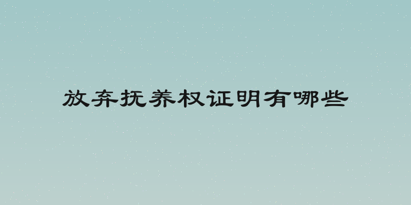 放弃抚养权证明有哪些