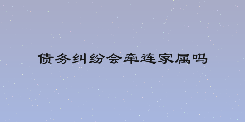 债务纠纷会牵连家属吗