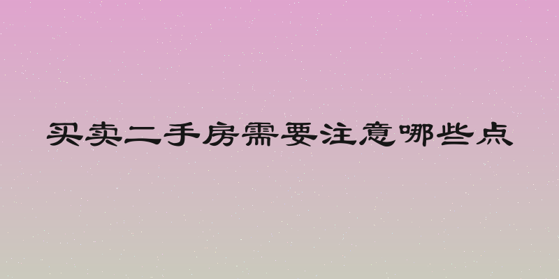 买卖二手房需要注意哪些点