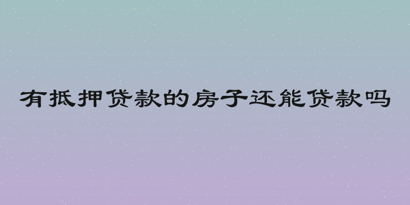 有抵押贷款的房子还能贷款吗