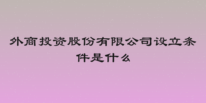 外商投资股份有限公司设立条件是什么