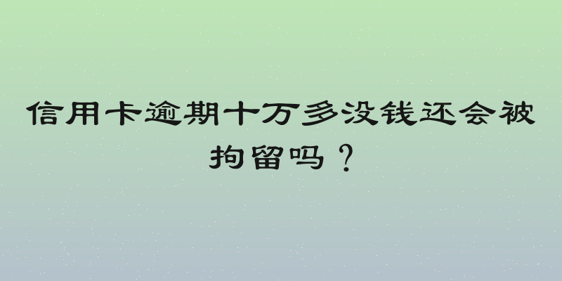 信用卡逾期十万多没钱还会被拘留吗？