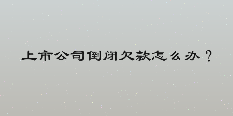 上市公司倒闭欠款怎么办？