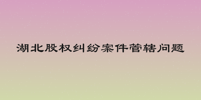 湖北股权纠纷案件管辖问题
