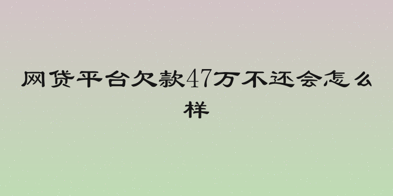 网贷平台欠款47万不还会怎么样