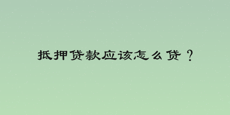 抵押贷款应该怎么贷？