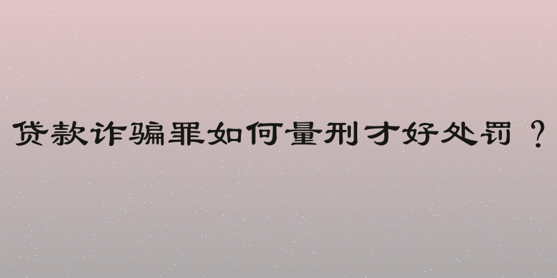 贷款诈骗罪如何量刑才好处罚？