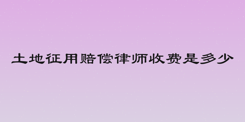 土地征用赔偿律师收费是多少