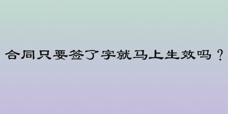 合同只要签了字就马上生效吗？
