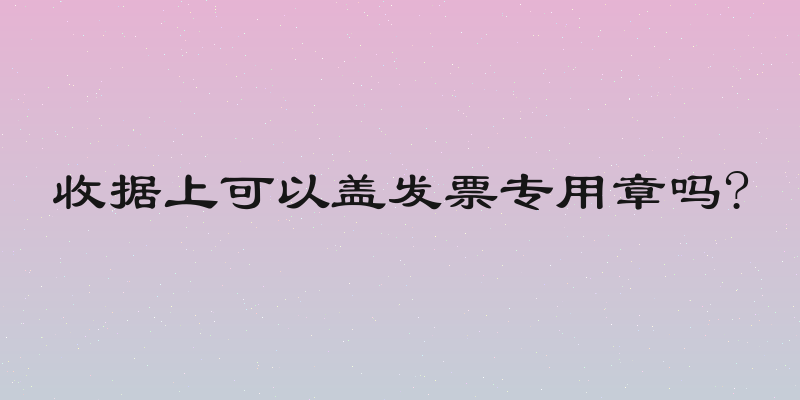 收据上可以盖发票专用章吗?