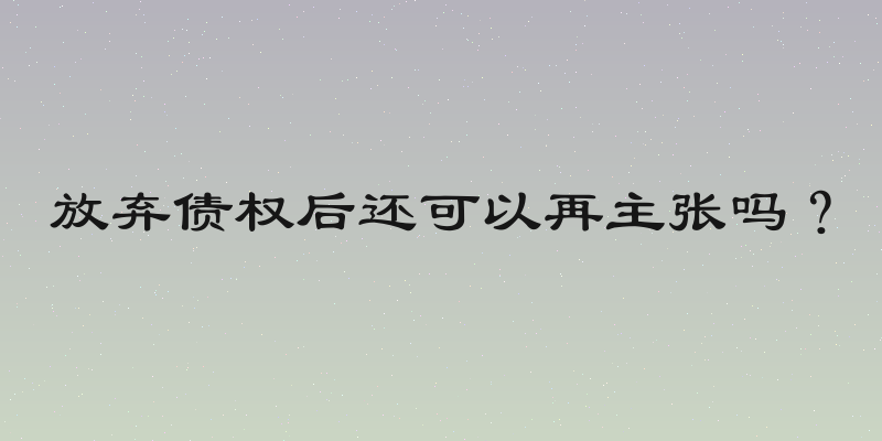 放弃债权后还可以再主张吗？