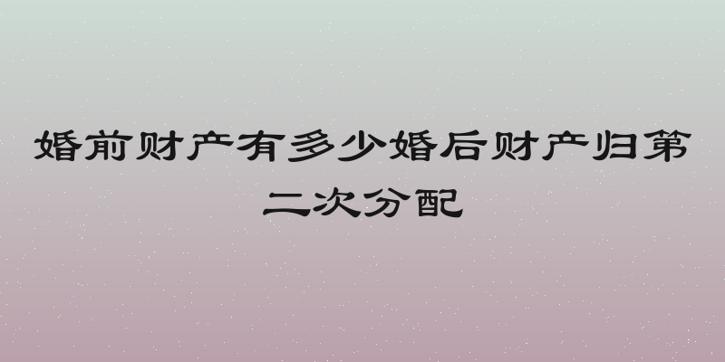 婚前财产有多少婚后财产归第二次分配