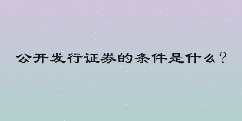 公开发行证券的条件是什么?