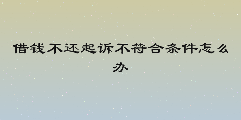 借钱不还起诉不符合条件怎么办