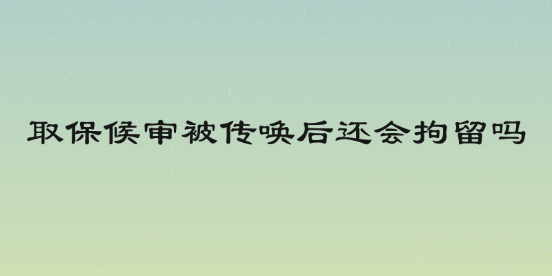 取保候审被传唤后还会拘留吗