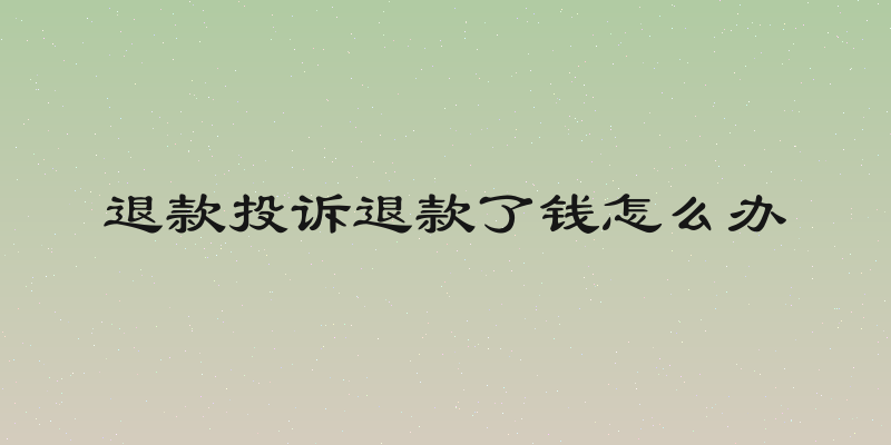 退款投诉退款了钱怎么办