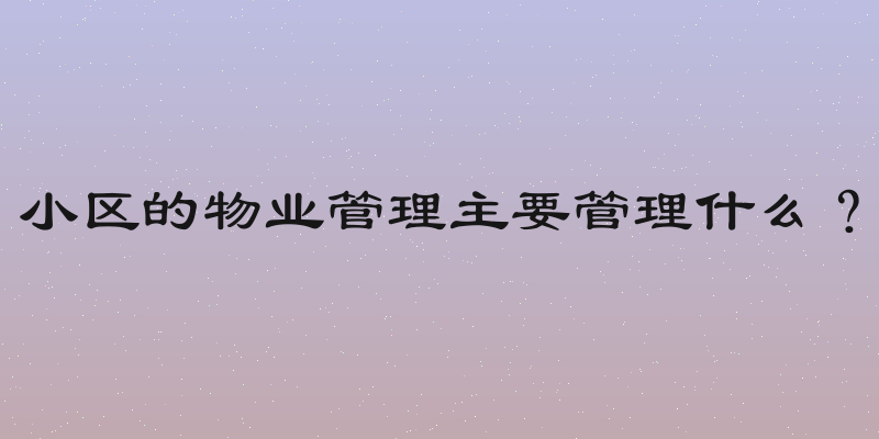 小区的物业管理主要管理什么？