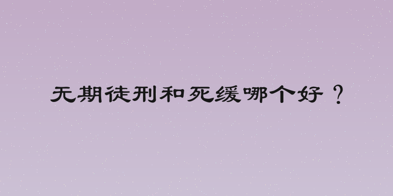 无期徒刑和死缓哪个好？