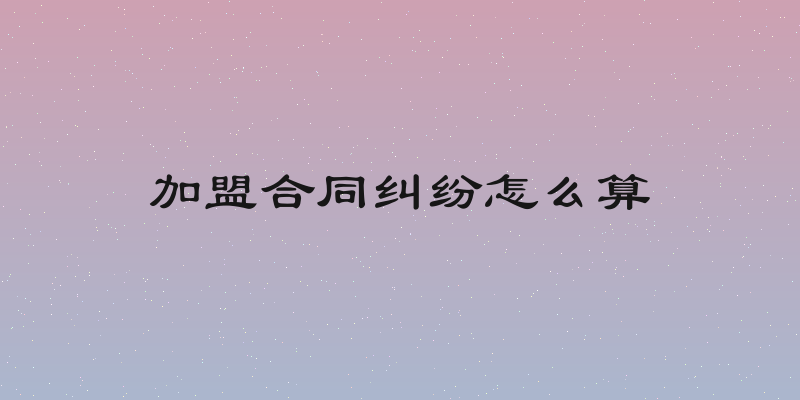 加盟合同纠纷怎么算