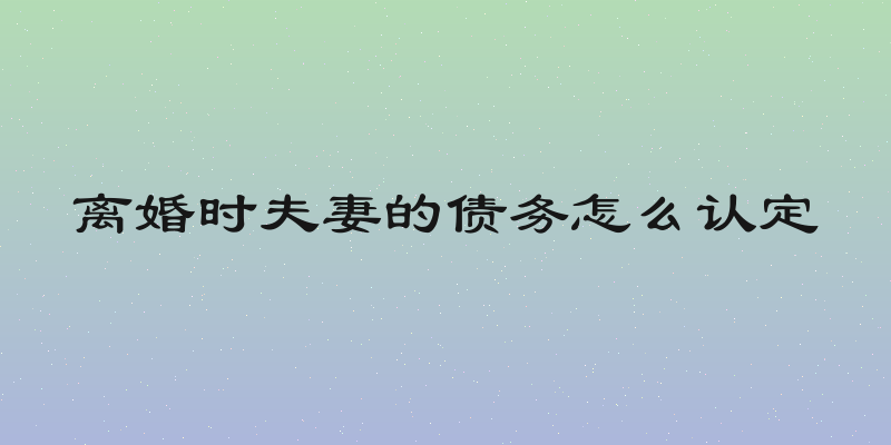 离婚时夫妻的债务怎么认定